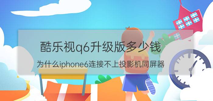 酷乐视q6升级版多少钱 为什么iphone6连接不上投影机同屏器？